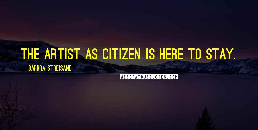 Barbra Streisand Quotes: The artist as citizen is here to stay.