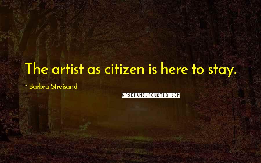 Barbra Streisand Quotes: The artist as citizen is here to stay.