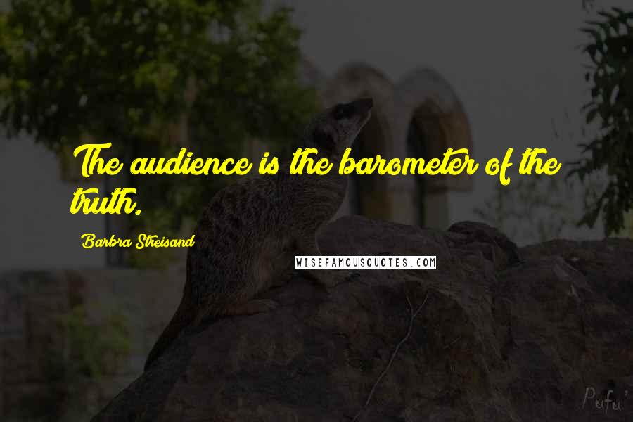 Barbra Streisand Quotes: The audience is the barometer of the truth.