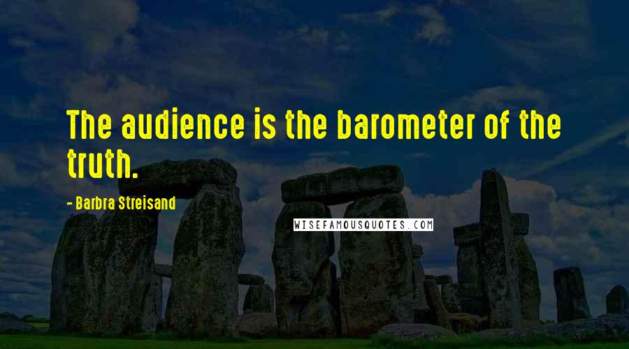Barbra Streisand Quotes: The audience is the barometer of the truth.