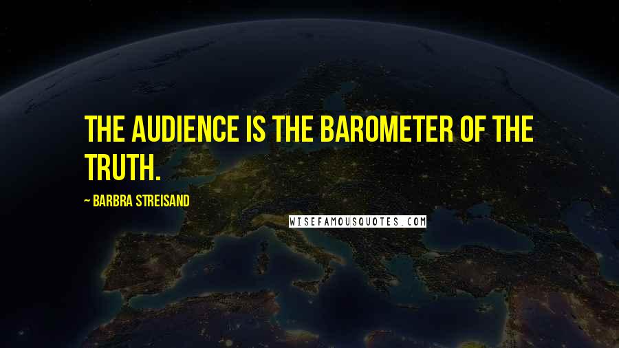 Barbra Streisand Quotes: The audience is the barometer of the truth.