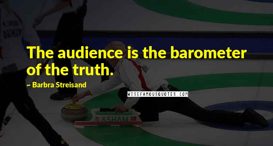 Barbra Streisand Quotes: The audience is the barometer of the truth.