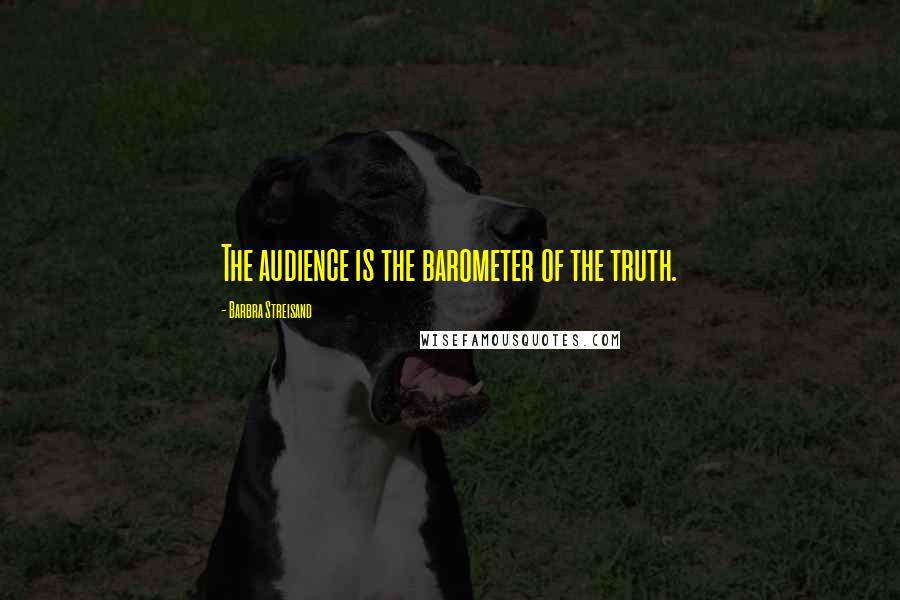 Barbra Streisand Quotes: The audience is the barometer of the truth.