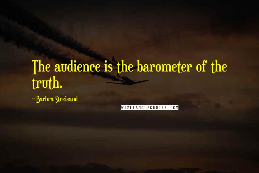 Barbra Streisand Quotes: The audience is the barometer of the truth.