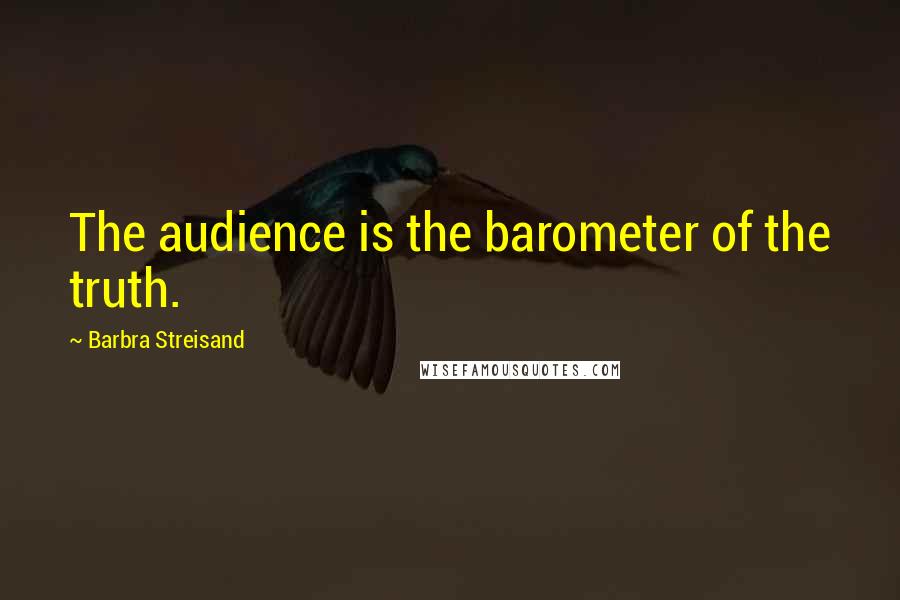 Barbra Streisand Quotes: The audience is the barometer of the truth.