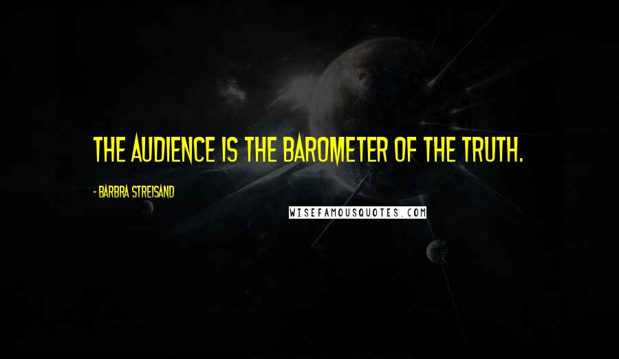 Barbra Streisand Quotes: The audience is the barometer of the truth.