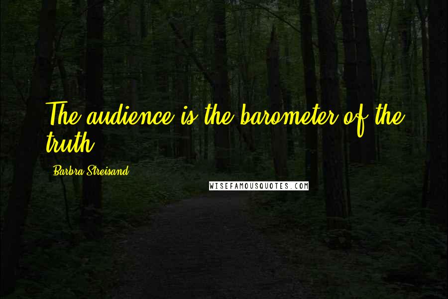 Barbra Streisand Quotes: The audience is the barometer of the truth.