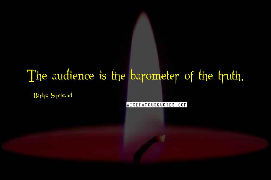Barbra Streisand Quotes: The audience is the barometer of the truth.