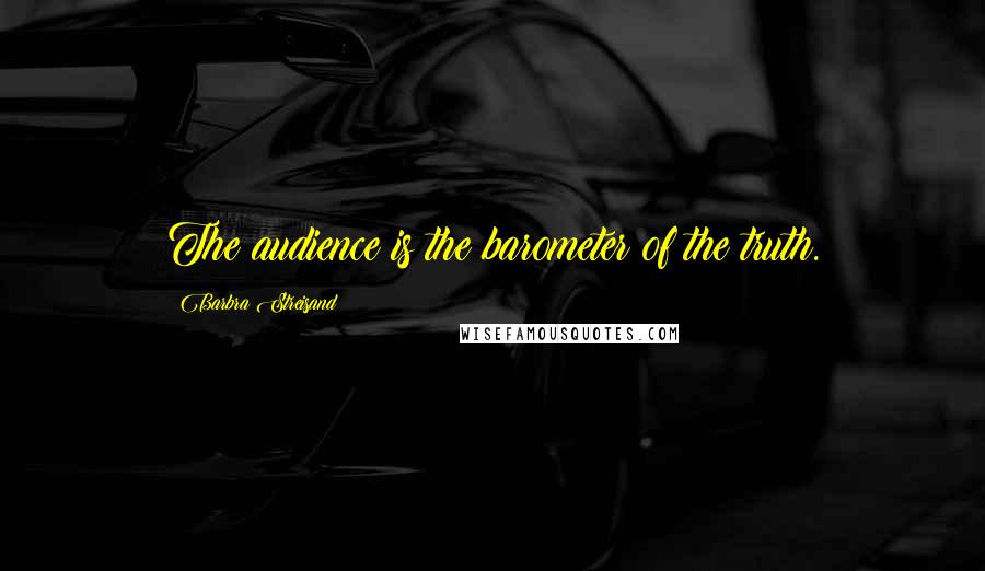 Barbra Streisand Quotes: The audience is the barometer of the truth.