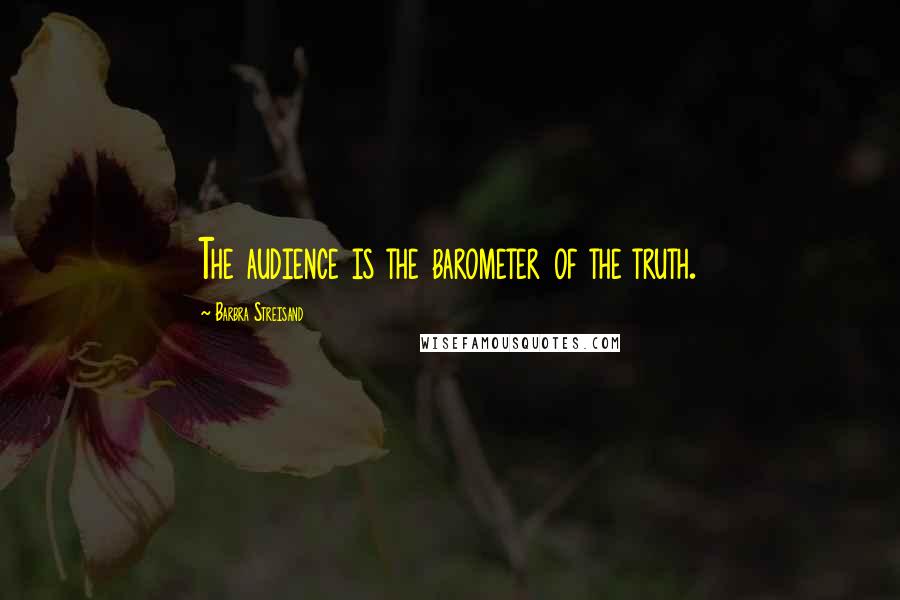 Barbra Streisand Quotes: The audience is the barometer of the truth.
