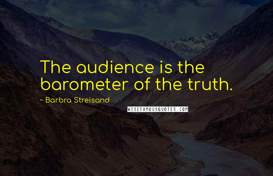 Barbra Streisand Quotes: The audience is the barometer of the truth.
