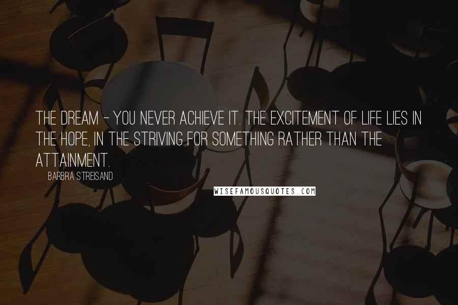 Barbra Streisand Quotes: The dream - you never achieve it. The excitement of life lies in the hope, in the striving for something rather than the attainment.