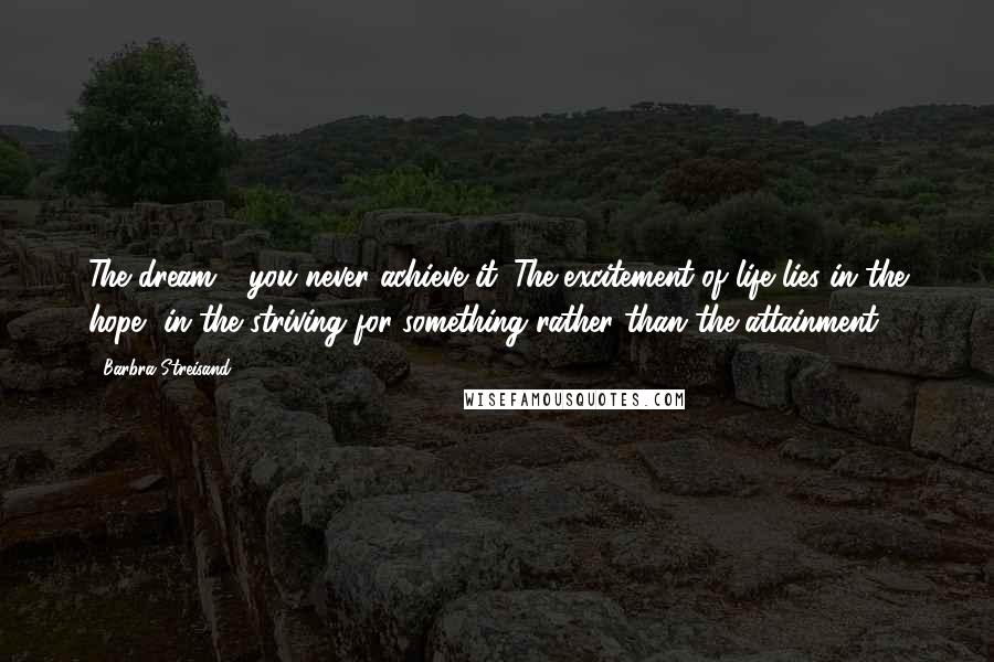 Barbra Streisand Quotes: The dream - you never achieve it. The excitement of life lies in the hope, in the striving for something rather than the attainment.