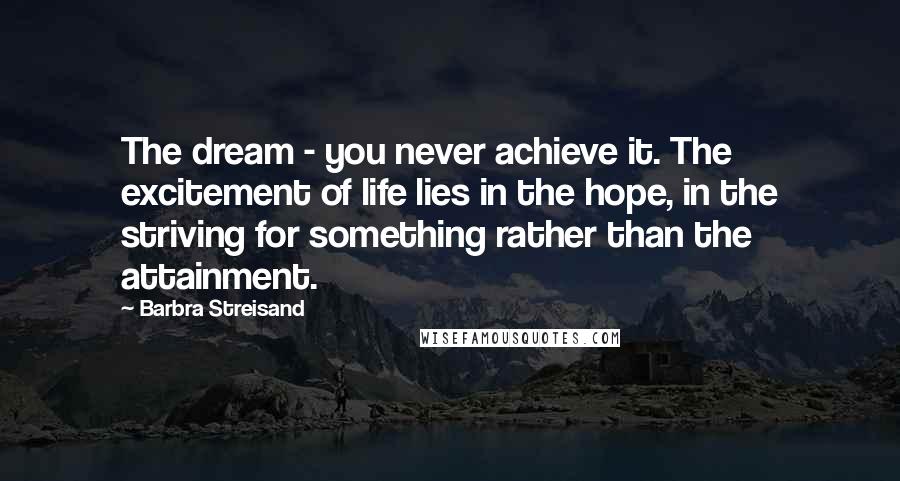 Barbra Streisand Quotes: The dream - you never achieve it. The excitement of life lies in the hope, in the striving for something rather than the attainment.