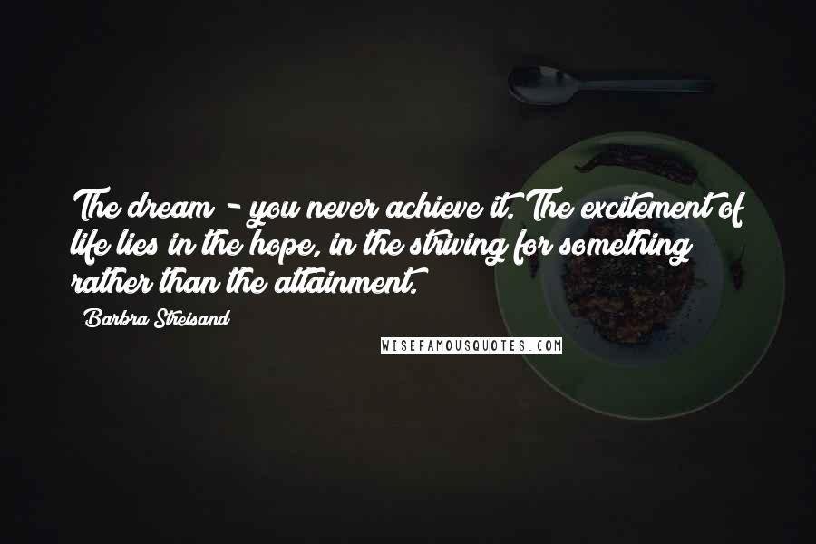 Barbra Streisand Quotes: The dream - you never achieve it. The excitement of life lies in the hope, in the striving for something rather than the attainment.