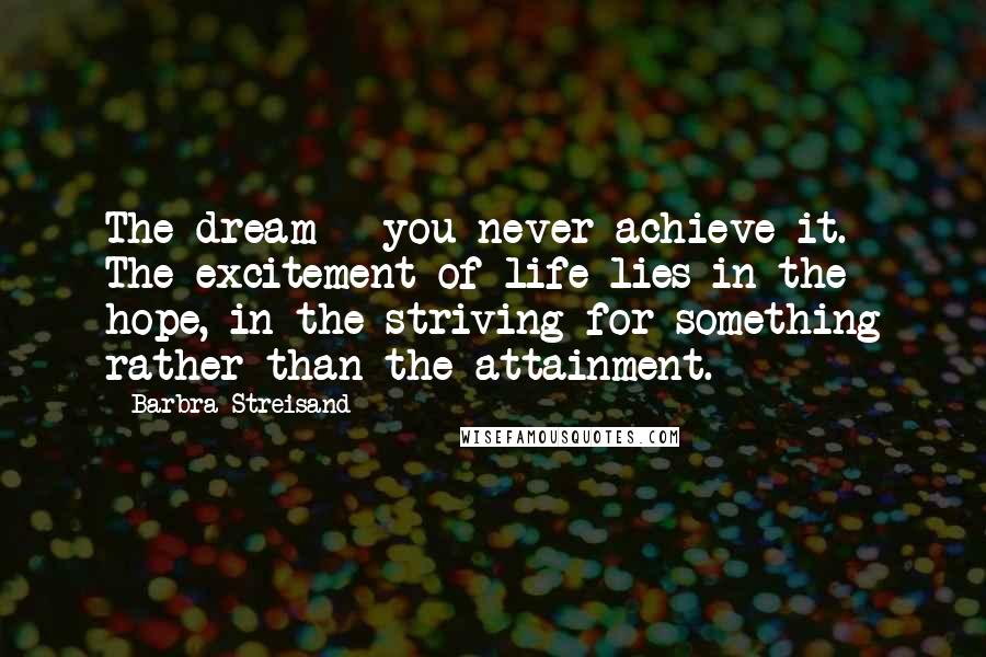 Barbra Streisand Quotes: The dream - you never achieve it. The excitement of life lies in the hope, in the striving for something rather than the attainment.