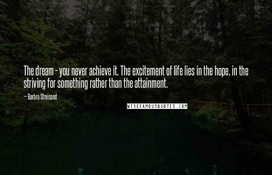 Barbra Streisand Quotes: The dream - you never achieve it. The excitement of life lies in the hope, in the striving for something rather than the attainment.