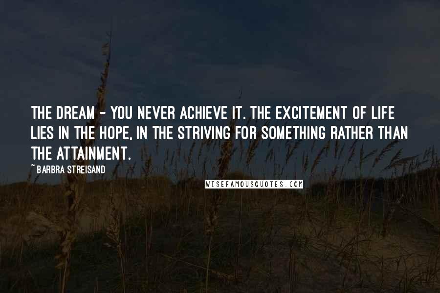 Barbra Streisand Quotes: The dream - you never achieve it. The excitement of life lies in the hope, in the striving for something rather than the attainment.
