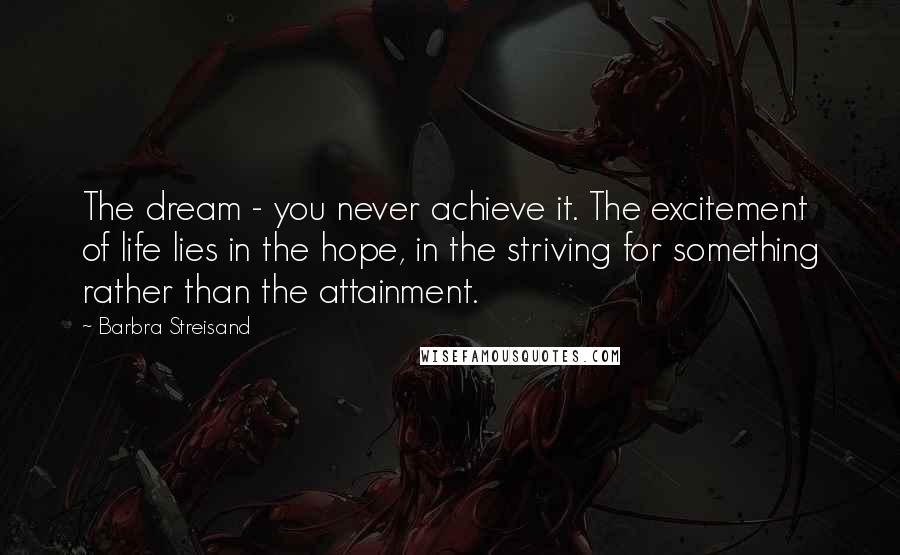 Barbra Streisand Quotes: The dream - you never achieve it. The excitement of life lies in the hope, in the striving for something rather than the attainment.