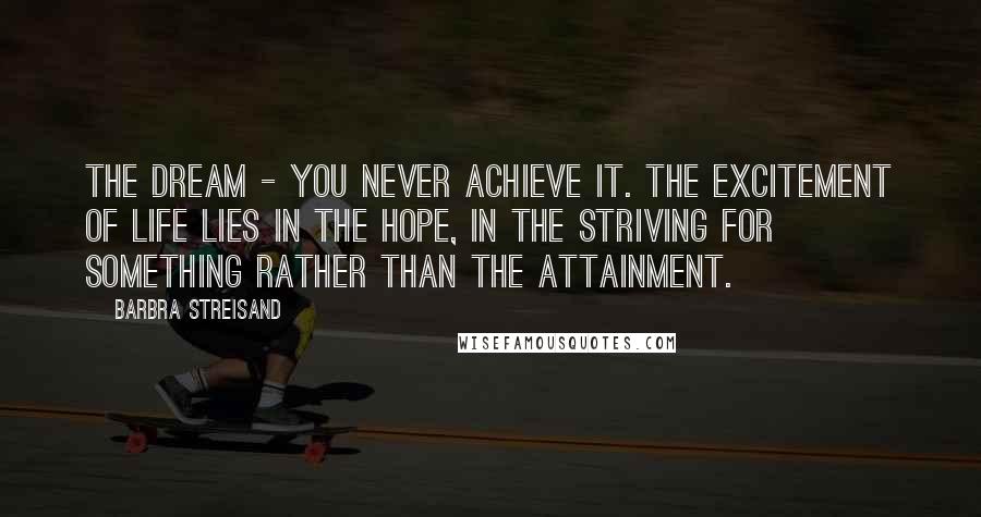 Barbra Streisand Quotes: The dream - you never achieve it. The excitement of life lies in the hope, in the striving for something rather than the attainment.