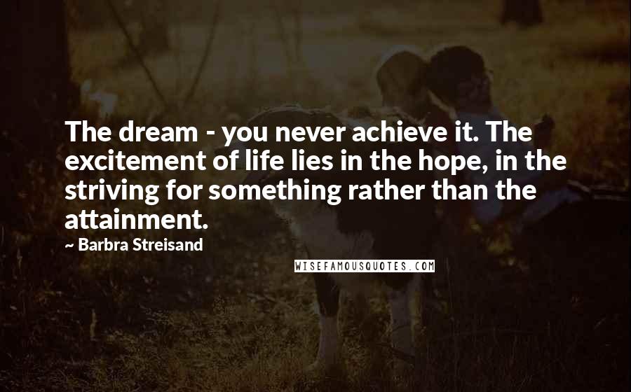 Barbra Streisand Quotes: The dream - you never achieve it. The excitement of life lies in the hope, in the striving for something rather than the attainment.