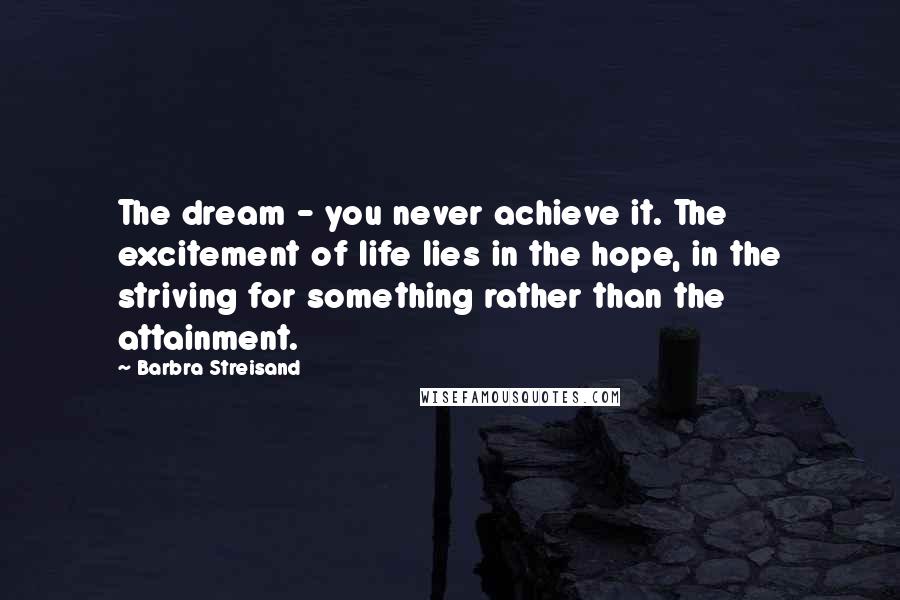 Barbra Streisand Quotes: The dream - you never achieve it. The excitement of life lies in the hope, in the striving for something rather than the attainment.
