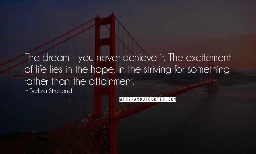 Barbra Streisand Quotes: The dream - you never achieve it. The excitement of life lies in the hope, in the striving for something rather than the attainment.
