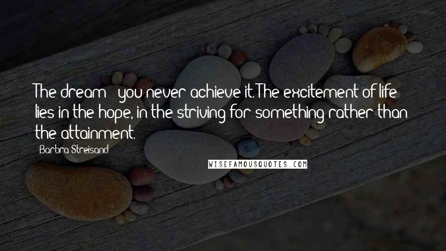 Barbra Streisand Quotes: The dream - you never achieve it. The excitement of life lies in the hope, in the striving for something rather than the attainment.