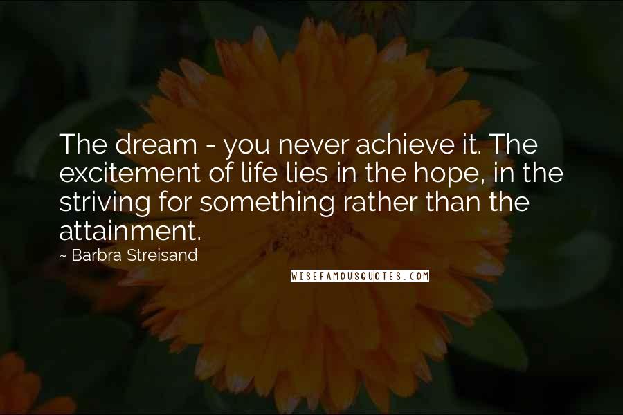 Barbra Streisand Quotes: The dream - you never achieve it. The excitement of life lies in the hope, in the striving for something rather than the attainment.