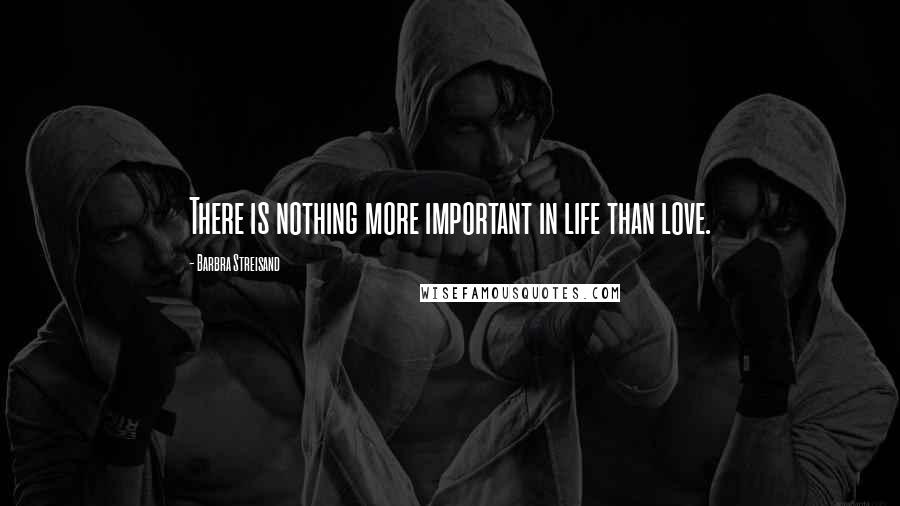 Barbra Streisand Quotes: There is nothing more important in life than love.