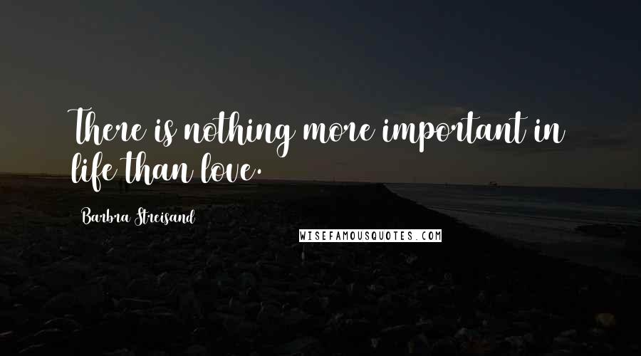 Barbra Streisand Quotes: There is nothing more important in life than love.