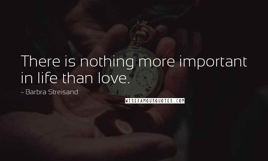 Barbra Streisand Quotes: There is nothing more important in life than love.