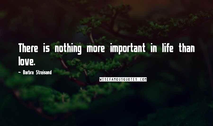 Barbra Streisand Quotes: There is nothing more important in life than love.