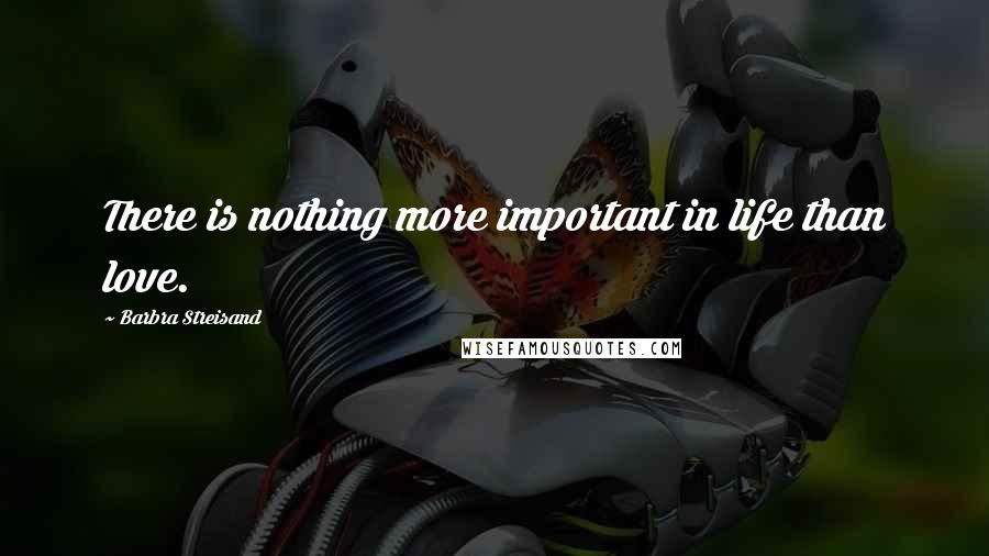 Barbra Streisand Quotes: There is nothing more important in life than love.