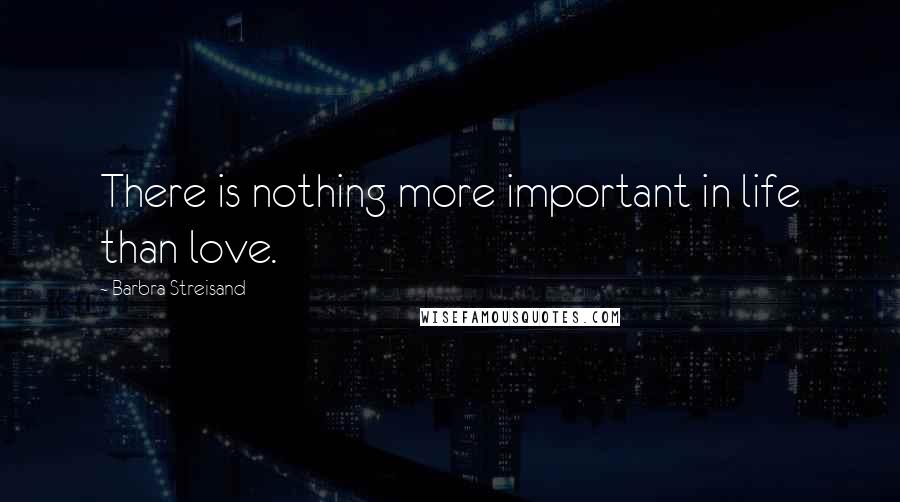 Barbra Streisand Quotes: There is nothing more important in life than love.