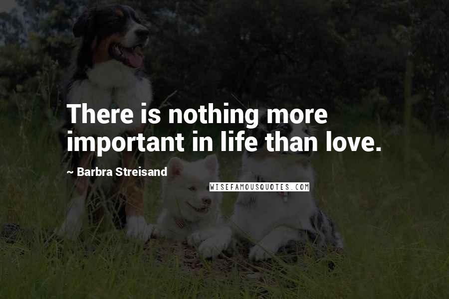 Barbra Streisand Quotes: There is nothing more important in life than love.