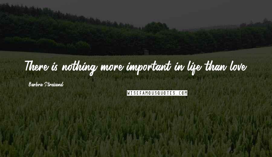 Barbra Streisand Quotes: There is nothing more important in life than love.