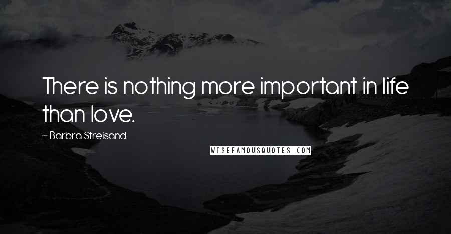 Barbra Streisand Quotes: There is nothing more important in life than love.