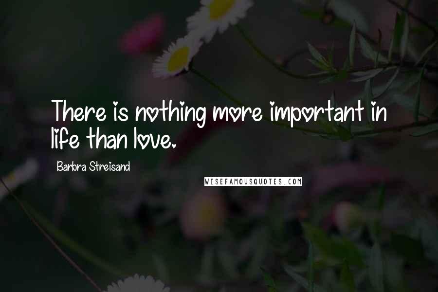 Barbra Streisand Quotes: There is nothing more important in life than love.