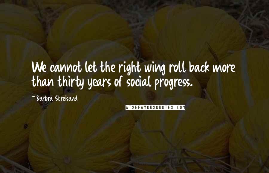 Barbra Streisand Quotes: We cannot let the right wing roll back more than thirty years of social progress.
