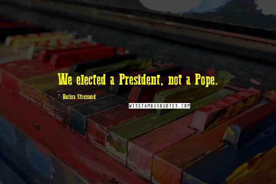 Barbra Streisand Quotes: We elected a President, not a Pope.