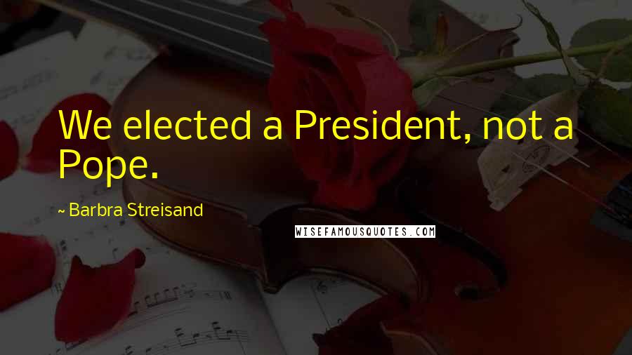 Barbra Streisand Quotes: We elected a President, not a Pope.