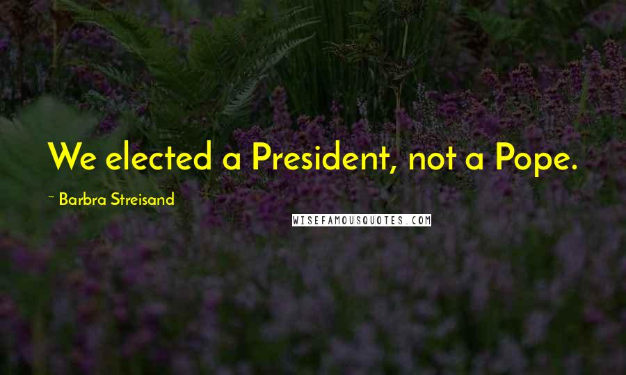 Barbra Streisand Quotes: We elected a President, not a Pope.