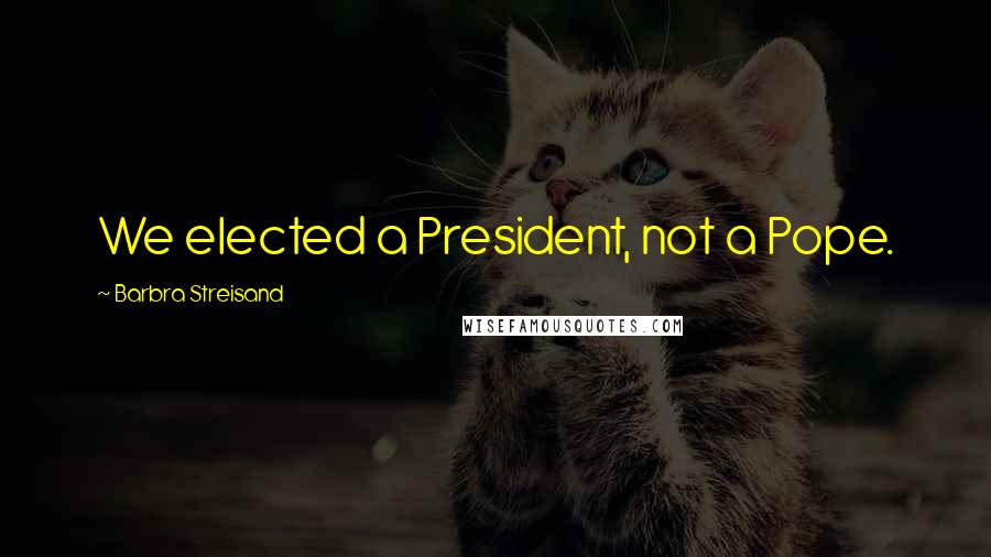 Barbra Streisand Quotes: We elected a President, not a Pope.