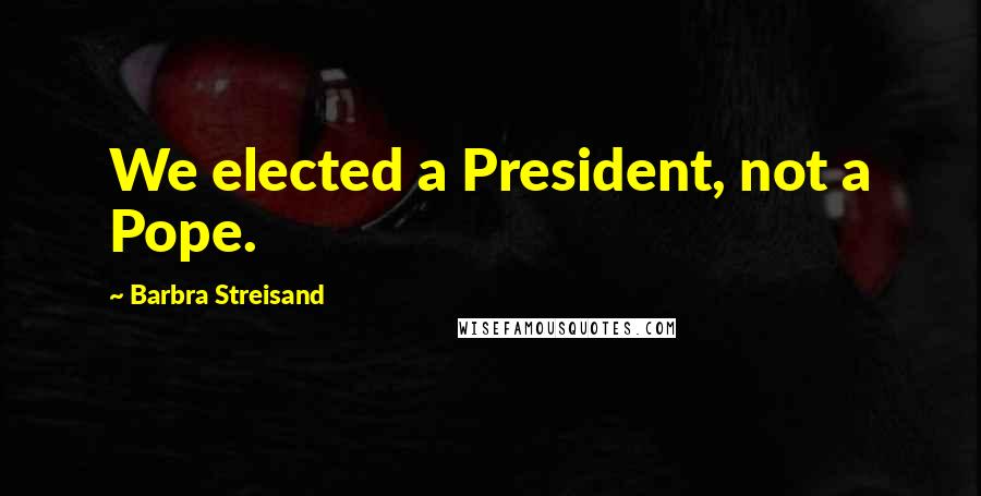 Barbra Streisand Quotes: We elected a President, not a Pope.