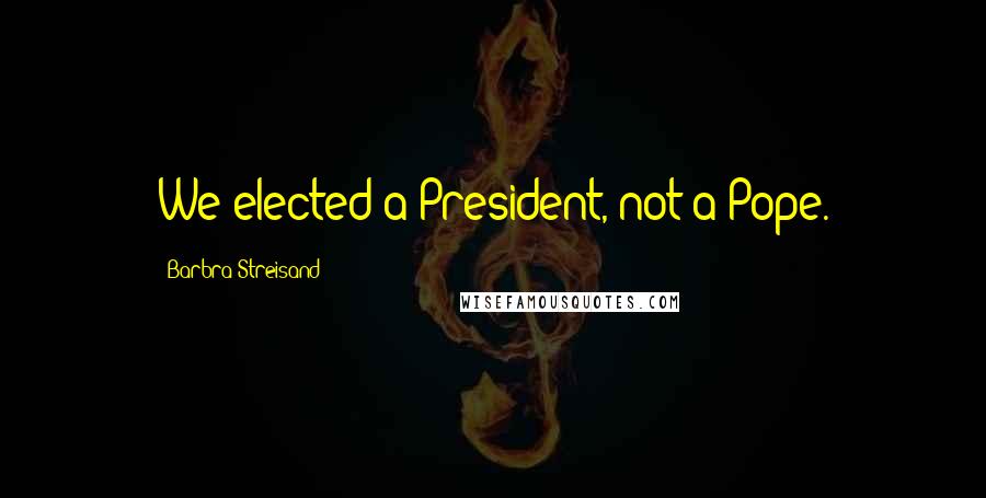 Barbra Streisand Quotes: We elected a President, not a Pope.