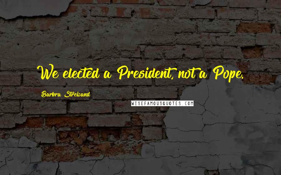 Barbra Streisand Quotes: We elected a President, not a Pope.