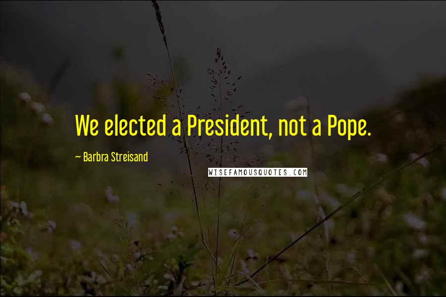 Barbra Streisand Quotes: We elected a President, not a Pope.