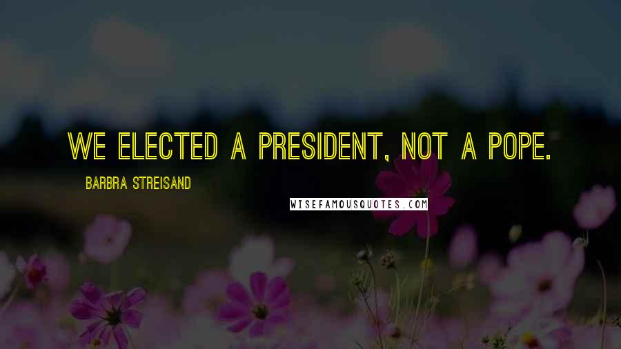 Barbra Streisand Quotes: We elected a President, not a Pope.