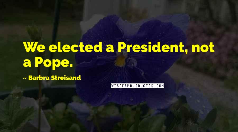 Barbra Streisand Quotes: We elected a President, not a Pope.